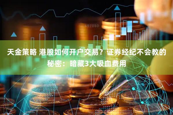 天金策略 港股如何开户交易？证券经纪不会教的秘密：暗藏3大吸血费用