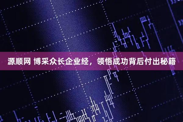 源顺网 博采众长企业经，领悟成功背后付出秘籍
