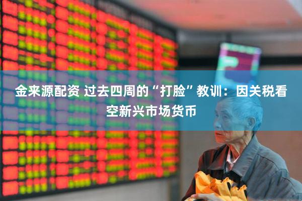 金来源配资 过去四周的“打脸”教训：因关税看空新兴市场货币