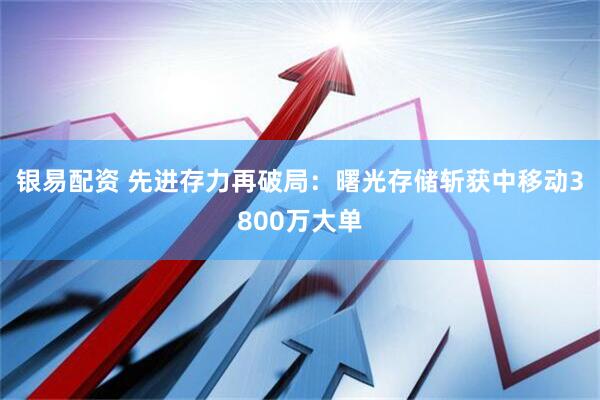 银易配资 先进存力再破局：曙光存储斩获中移动3800万大单