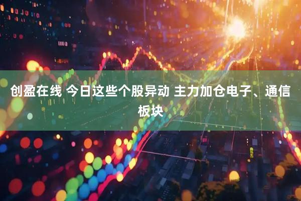 创盈在线 今日这些个股异动 主力加仓电子、通信板块