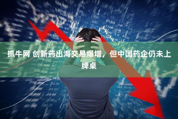 抓牛网 创新药出海交易爆增，但中国药企仍未上牌桌