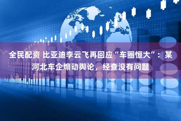 全民配资 比亚迪李云飞再回应“车圈恒大”：某河北车企煽动舆论，经查没有问题