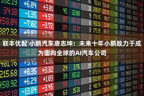 联丰优配 小鹏汽车唐志坤：未来十年小鹏致力于成为面向全球的AI汽车公司