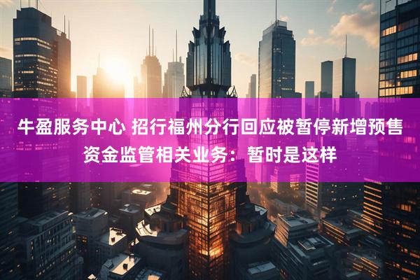 牛盈服务中心 招行福州分行回应被暂停新增预售资金监管相关业务：暂时是这样