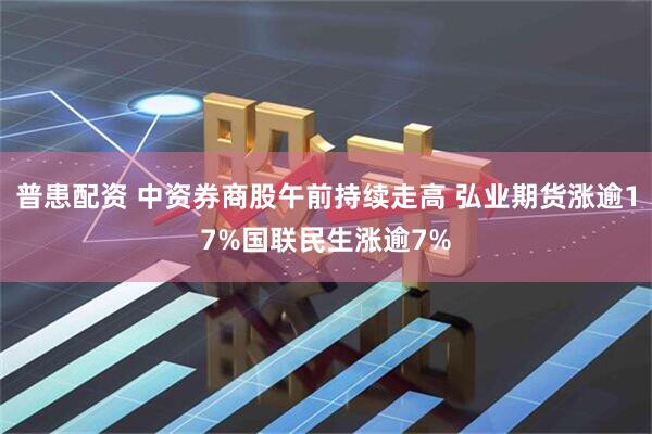 普患配资 中资券商股午前持续走高 弘业期货涨逾17%国联民生涨逾7%