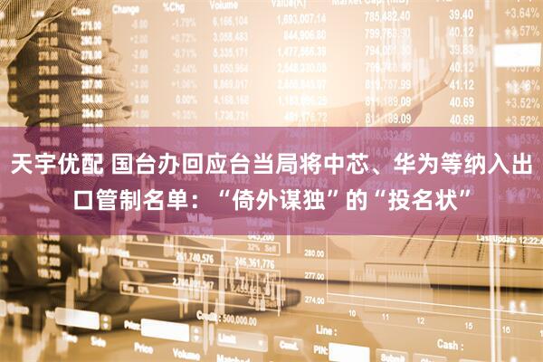 天宇优配 国台办回应台当局将中芯、华为等纳入出口管制名单：“倚外谋独”的“投名状”