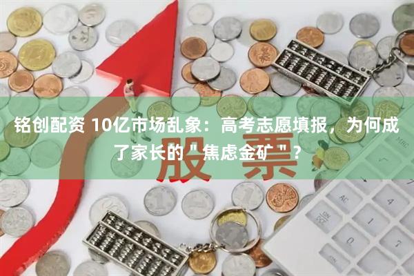 铭创配资 10亿市场乱象：高考志愿填报，为何成了家长的＂焦虑金矿＂？