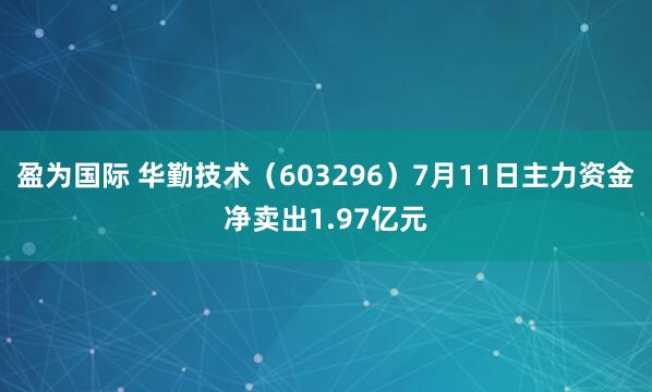 盈为国际 华勤技术（603296）7月11日主力资金净卖出1.97亿元