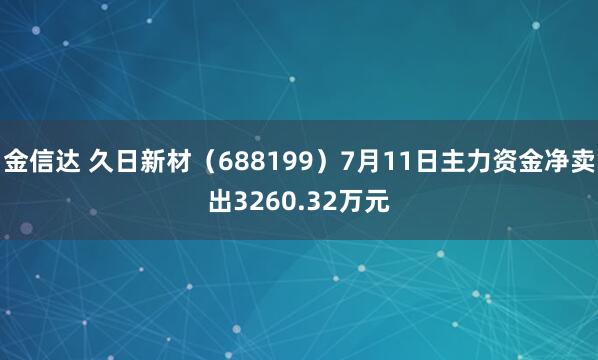 金信达 久日新材（688199）7月11日主力资金净卖出3260.32万元