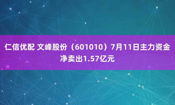 仁信优配 文峰股份（601010）7月11日主力资金净卖出1.57亿元