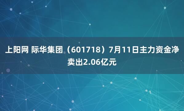 上阳网 际华集团（601718）7月11日主力资金净卖出2.06亿元