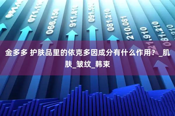 金多多 护肤品里的依克多因成分有什么作用？_肌肤_皱纹_韩束