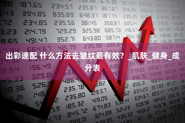 出彩速配 什么方法去皱纹最有效？_肌肤_健身_成分表