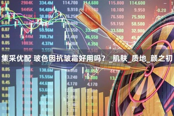 集采优配 玻色因抗皱霜好用吗？_肌肤_质地_颜之初