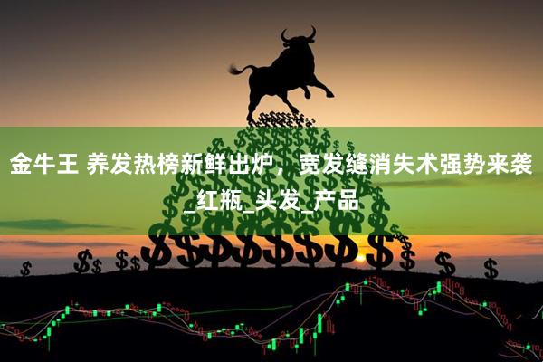 金牛王 养发热榜新鲜出炉，宽发缝消失术强势来袭_红瓶_头发_产品