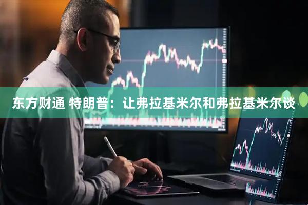 东方财通 特朗普：让弗拉基米尔和弗拉基米尔谈
