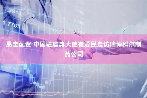 易宝配资 中国驻瑞典大使崔爱民走访瑞博科尔制药公司