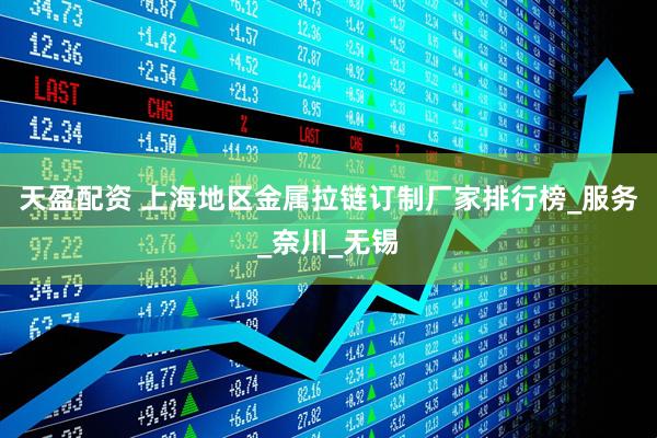 天盈配资 上海地区金属拉链订制厂家排行榜_服务_奈川_无锡