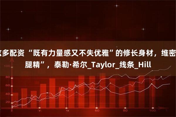 炫多配资 “既有力量感又不失优雅”的修长身材，维密“腿精”，泰勒·希尔_Taylor_线条_Hill