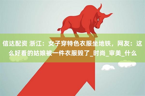 信达配资 浙江：女子穿特色衣服坐地铁，网友：这么好看的姑娘被一件衣服毁了_时尚_审美_什么