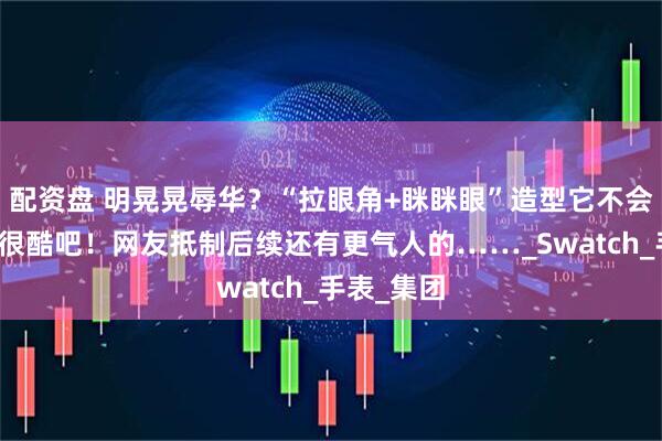 配资盘 明晃晃辱华？“拉眼角+眯眯眼”造型它不会觉得自己很酷吧！网友抵制后续还有更气人的……_Swatch_手表_集团