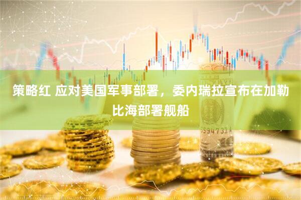 策略红 应对美国军事部署，委内瑞拉宣布在加勒比海部署舰船