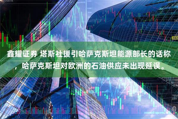 鑫耀证券 塔斯社援引哈萨克斯坦能源部长的话称，哈萨克斯坦对欧洲的石油供应未出现延误。