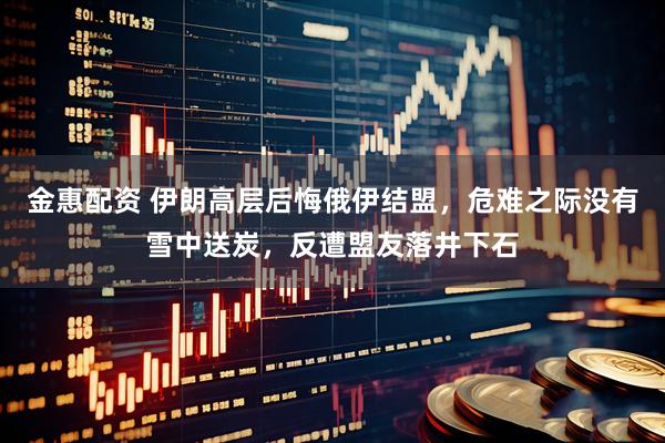 金惠配资 伊朗高层后悔俄伊结盟，危难之际没有雪中送炭，反遭盟友落井下石