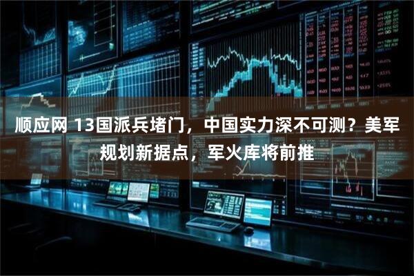 顺应网 13国派兵堵门，中国实力深不可测？美军规划新据点，军火库将前推