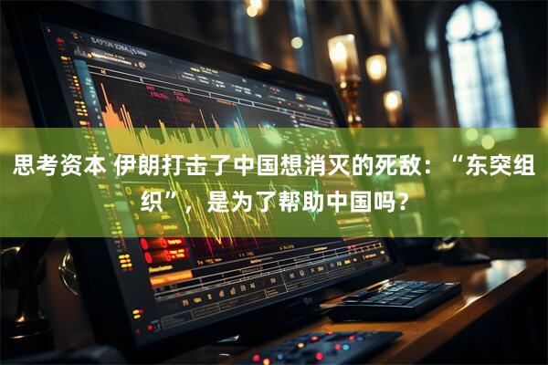 思考资本 伊朗打击了中国想消灭的死敌：“东突组织”，是为了帮助中国吗？
