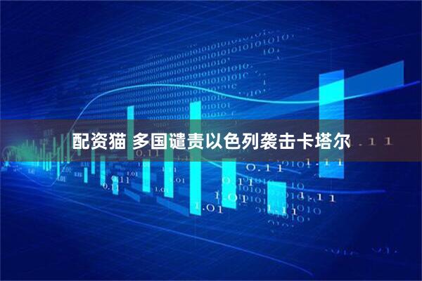 配资猫 多国谴责以色列袭击卡塔尔