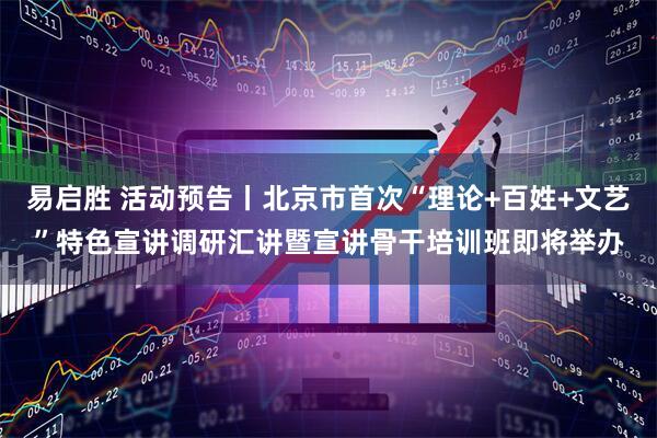 易启胜 活动预告丨北京市首次“理论+百姓+文艺”特色宣讲调研汇讲暨宣讲骨干培训班即将举办