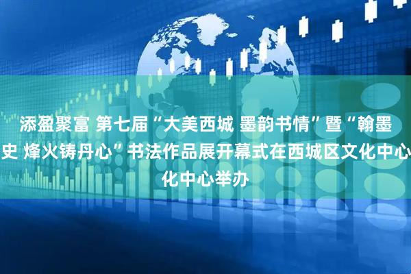添盈聚富 第七届“大美西城 墨韵书情”暨“翰墨书党史 烽火铸丹心”书法作品展开幕式在西城区文化中心举办