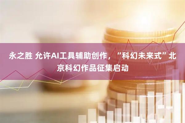 永之胜 允许AI工具辅助创作，“科幻未来式”北京科幻作品征集启动