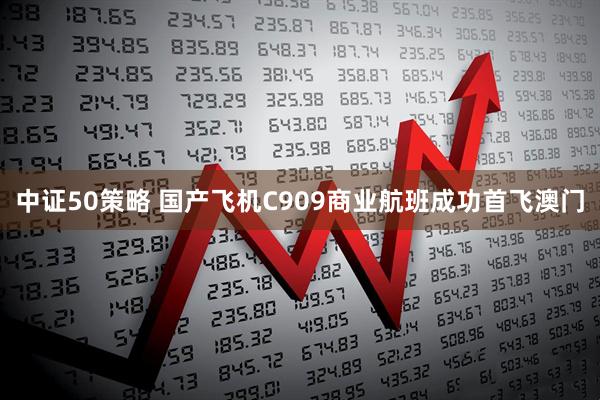 中证50策略 国产飞机C909商业航班成功首飞澳门