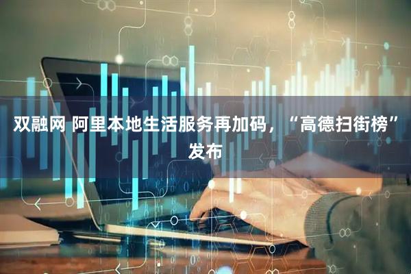 双融网 阿里本地生活服务再加码，“高德扫街榜”发布