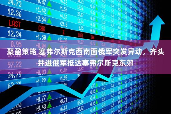 聚盈策略 塞弗尔斯克西南面俄军突发异动，齐头并进俄军抵达塞弗尔斯克东郊