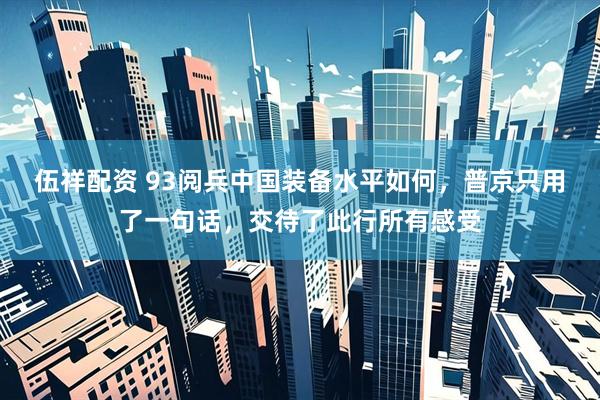 伍祥配资 93阅兵中国装备水平如何，普京只用了一句话，交待了此行所有感受