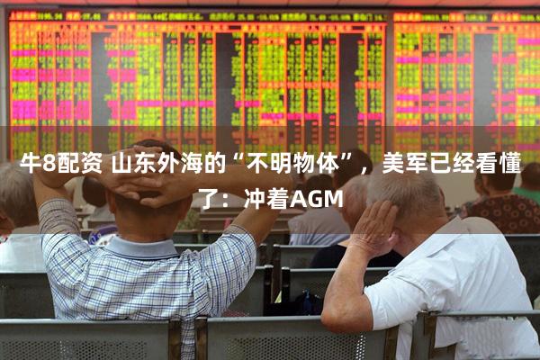 牛8配资 山东外海的“不明物体”，美军已经看懂了：冲着AGM