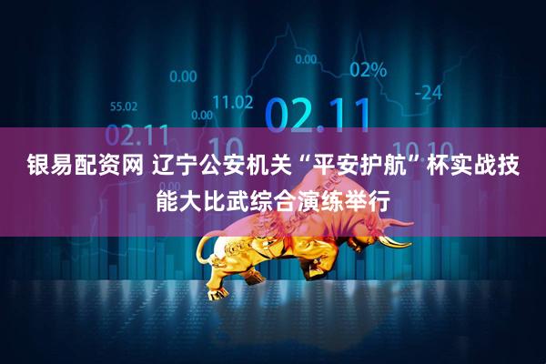 银易配资网 辽宁公安机关“平安护航”杯实战技能大比武综合演练举行