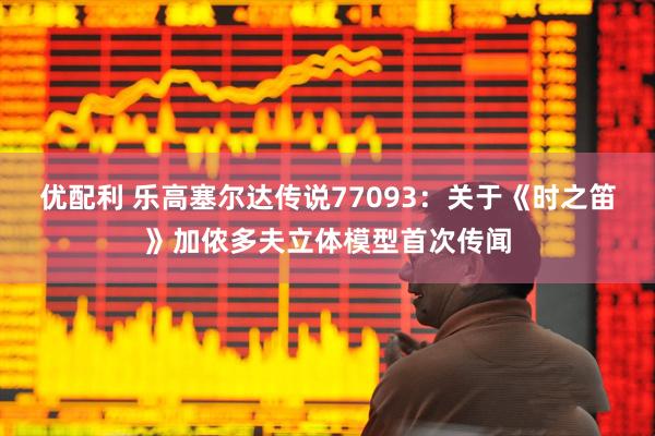 优配利 乐高塞尔达传说77093：关于《时之笛》加侬多夫立体模型首次传闻