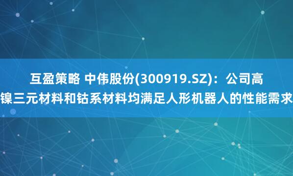 互盈策略 中伟股份(300919.SZ)：公司高镍三元材料和钴系材料均满足人形机器人的性能需求