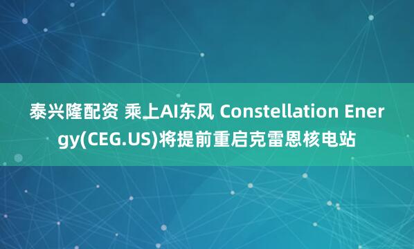 泰兴隆配资 乘上AI东风 Constellation Energy(CEG.US)将提前重启克雷恩核电站
