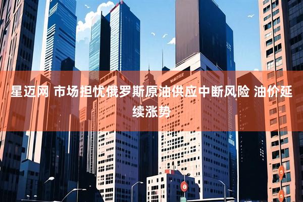 星迈网 市场担忧俄罗斯原油供应中断风险 油价延续涨势