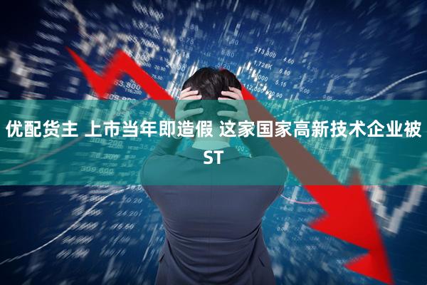 优配货主 上市当年即造假 这家国家高新技术企业被ST