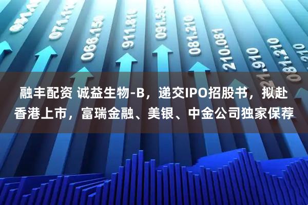 融丰配资 诚益生物-B,递交IPO招股书,拟赴香港上市,富瑞金融、美银、中金公司独家保荐