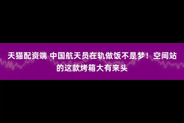 天猫配资端 中国航天员在轨做饭不是梦！空间站的这款烤箱大有来头