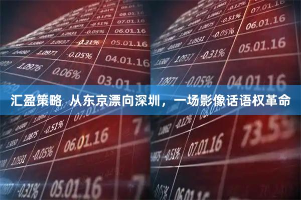 汇盈策略  从东京漂向深圳，一场影像话语权革命