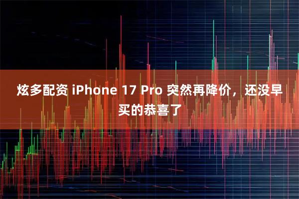 炫多配资 iPhone 17 Pro 突然再降价，还没早买的恭喜了